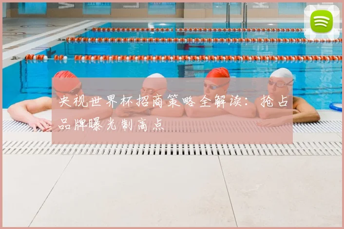 央视世界杯招商策略全解读:抢占品牌曝光制高点