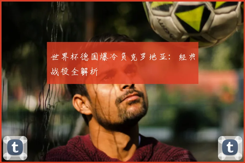 世界杯德国爆冷负克罗地亚:经典战役全解析