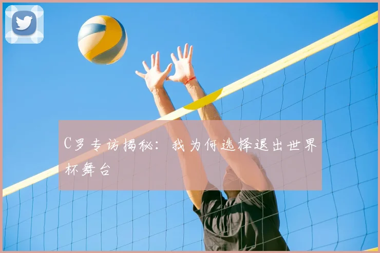 C罗专访揭秘:我为何选择退出世界杯舞台