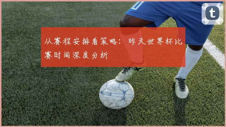 从赛程安排看策略:昨天世界杯比赛时间深度分析