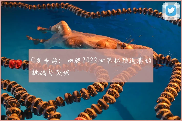 C罗专访:回顾2022世界杯预选赛的挑战与突破