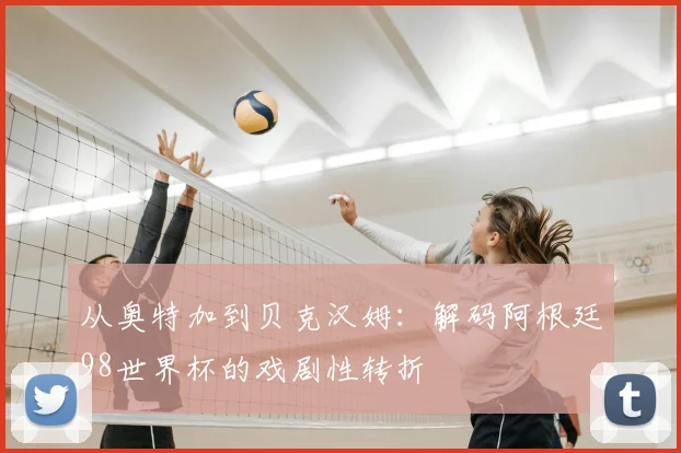 从奥特加到贝克汉姆:解码阿根廷98世界杯的戏剧性转折