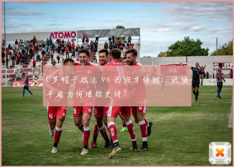 C罗帽子戏法 vs 西班牙传控:这场平局为何堪称史诗?