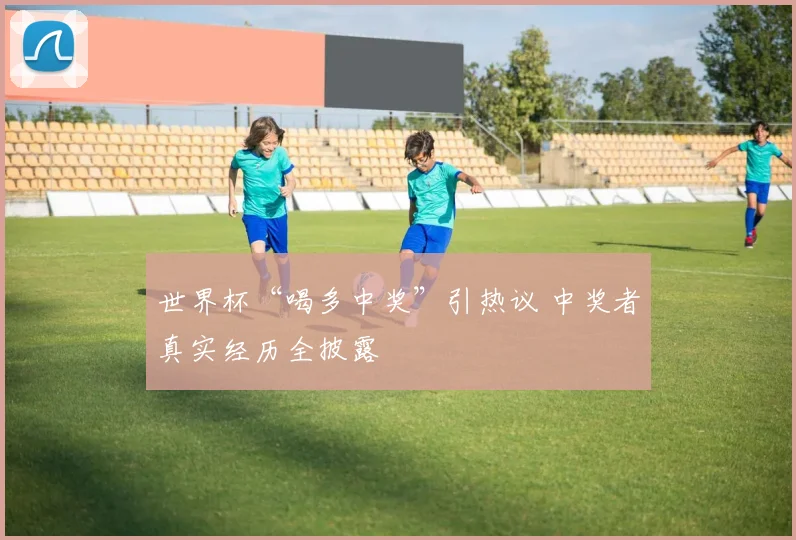 世界杯“喝多中奖”引热议 中奖者真实经历全披露