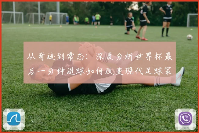 从奇迹到常态:深度分析世界杯最后一分钟进球如何改变现代足球策略