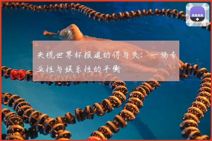 央视世界杯报道的得与失:一场专业性与娱乐性的平衡