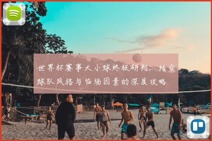 世界杯赛事大小球终极研判:结合球队风格与临场因素的深度攻略