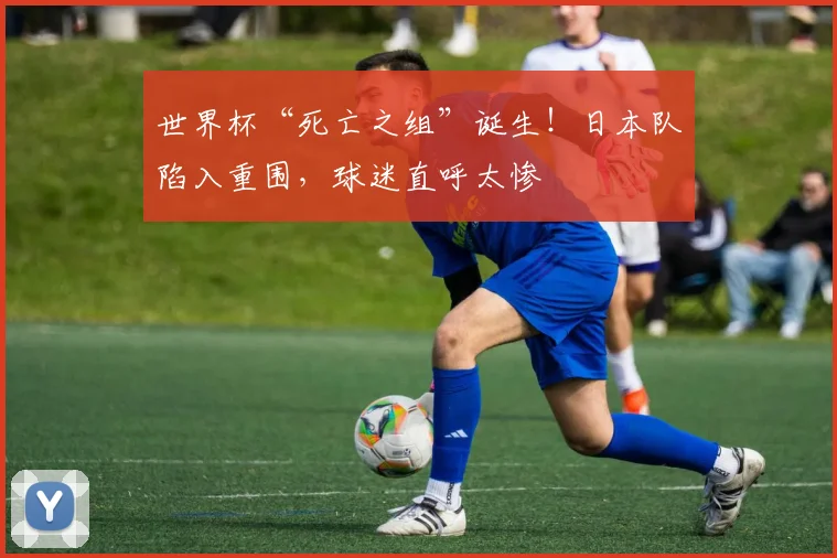 世界杯“死亡之组”诞生!日本队陷入重围,球迷直呼太惨
