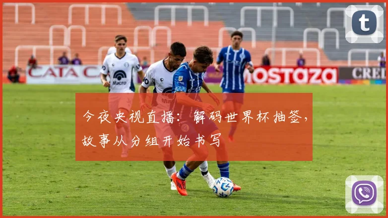 今夜央视直播:解码世界杯抽签,故事从分组开始书写