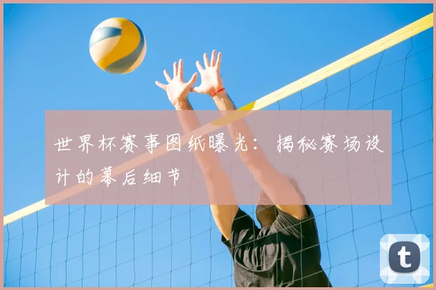 世界杯赛事图纸曝光:揭秘赛场设计的幕后细节