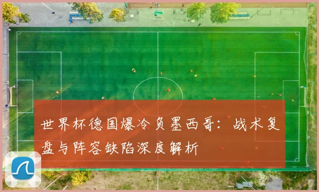 世界杯德国爆冷负墨西哥:战术复盘与阵容缺陷深度解析
