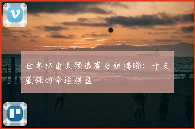世界杯南美预选赛分组揭晓:十支豪强的命运棋盘