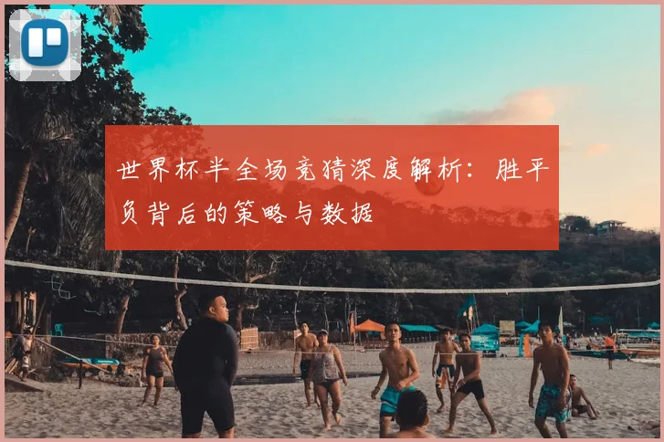 世界杯半全场竞猜深度解析:胜平负背后的策略与数据