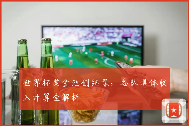 世界杯奖金池创纪录,各队具体收入计算全解析