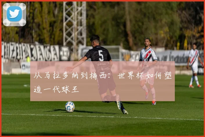 从马拉多纳到梅西:世界杯如何塑造一代球王